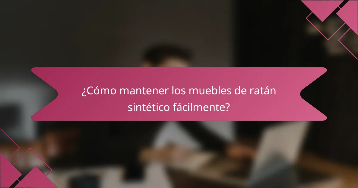¿Cómo mantener los muebles de ratán sintético fácilmente?