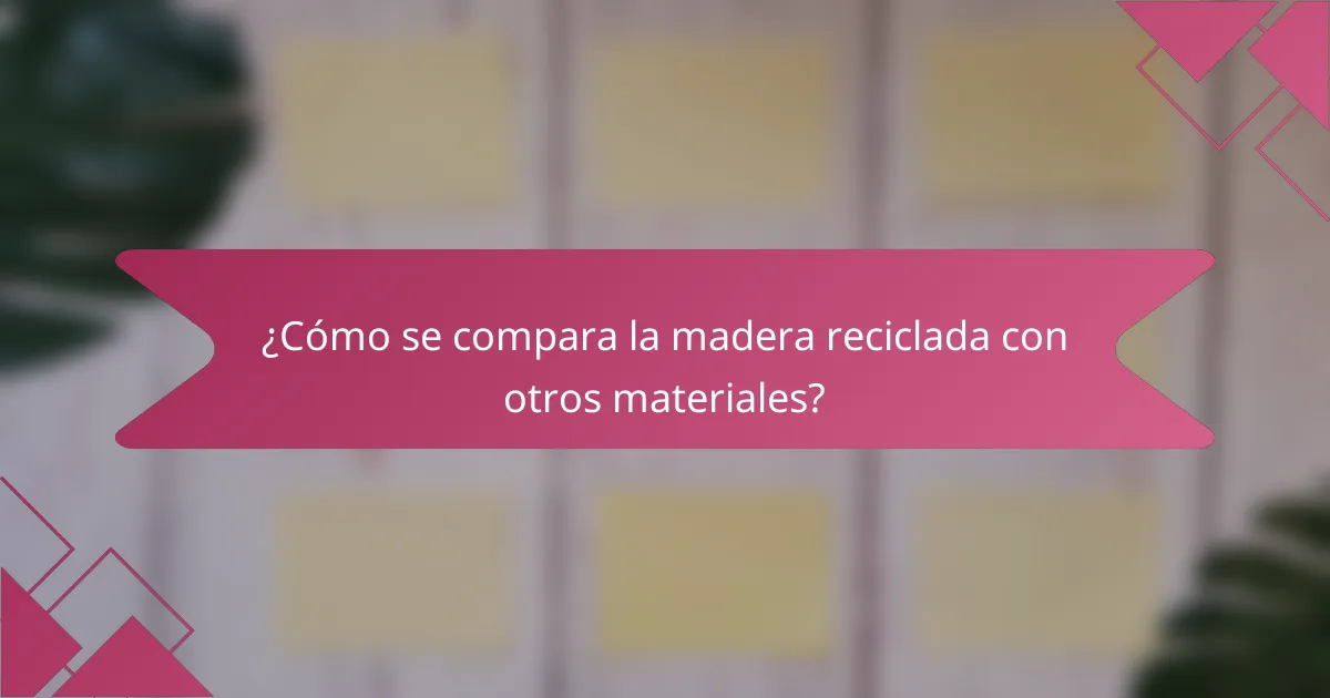 ¿Cómo se compara la madera reciclada con otros materiales?