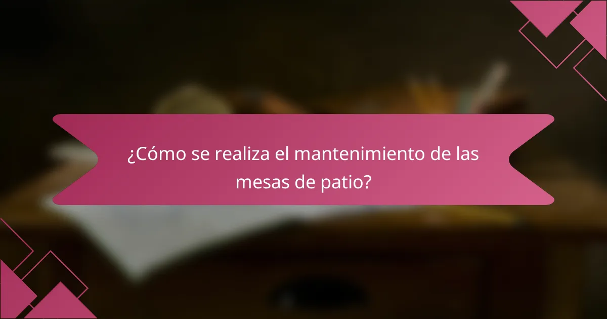 ¿Cómo se realiza el mantenimiento de las mesas de patio?