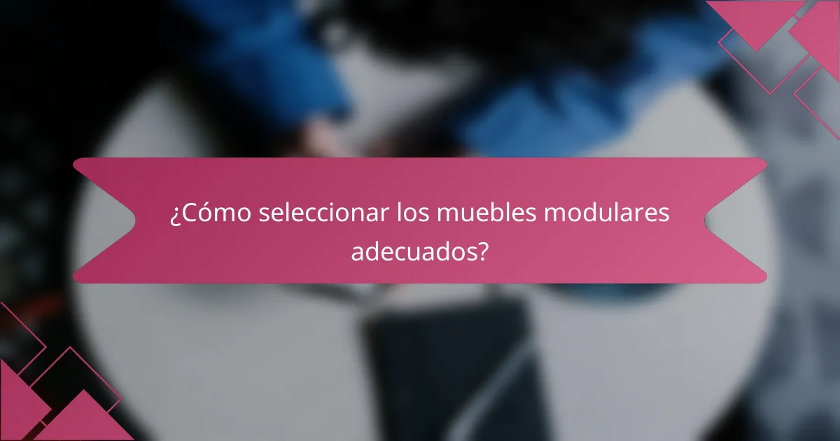 ¿Cómo seleccionar los muebles modulares adecuados?