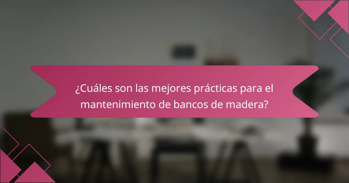 ¿Cuáles son las mejores prácticas para el mantenimiento de bancos de madera?