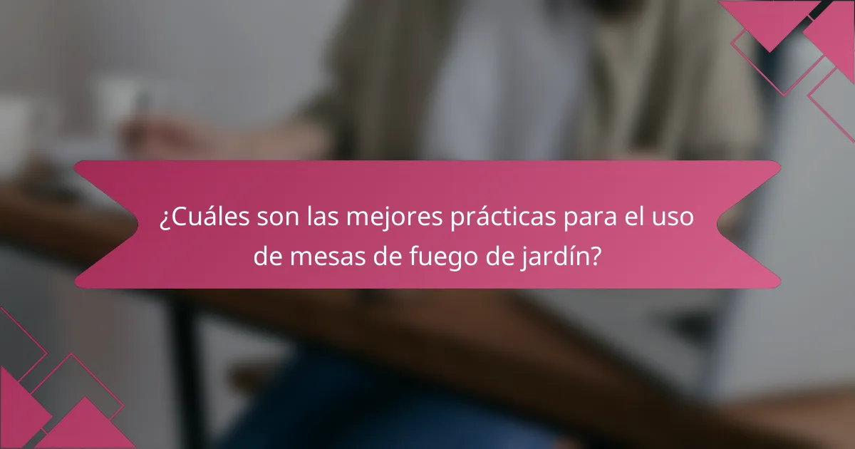 ¿Cuáles son las mejores prácticas para el uso de mesas de fuego de jardín?