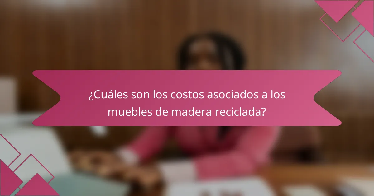 ¿Cuáles son los costos asociados a los muebles de madera reciclada?