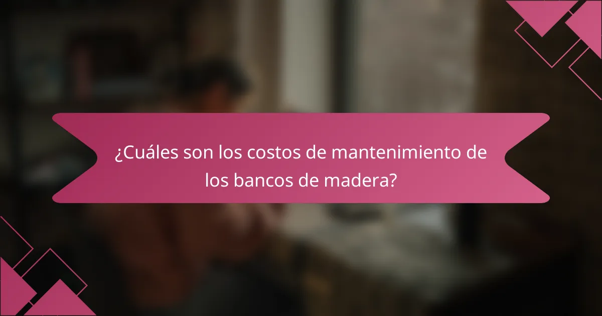 ¿Cuáles son los costos de mantenimiento de los bancos de madera?