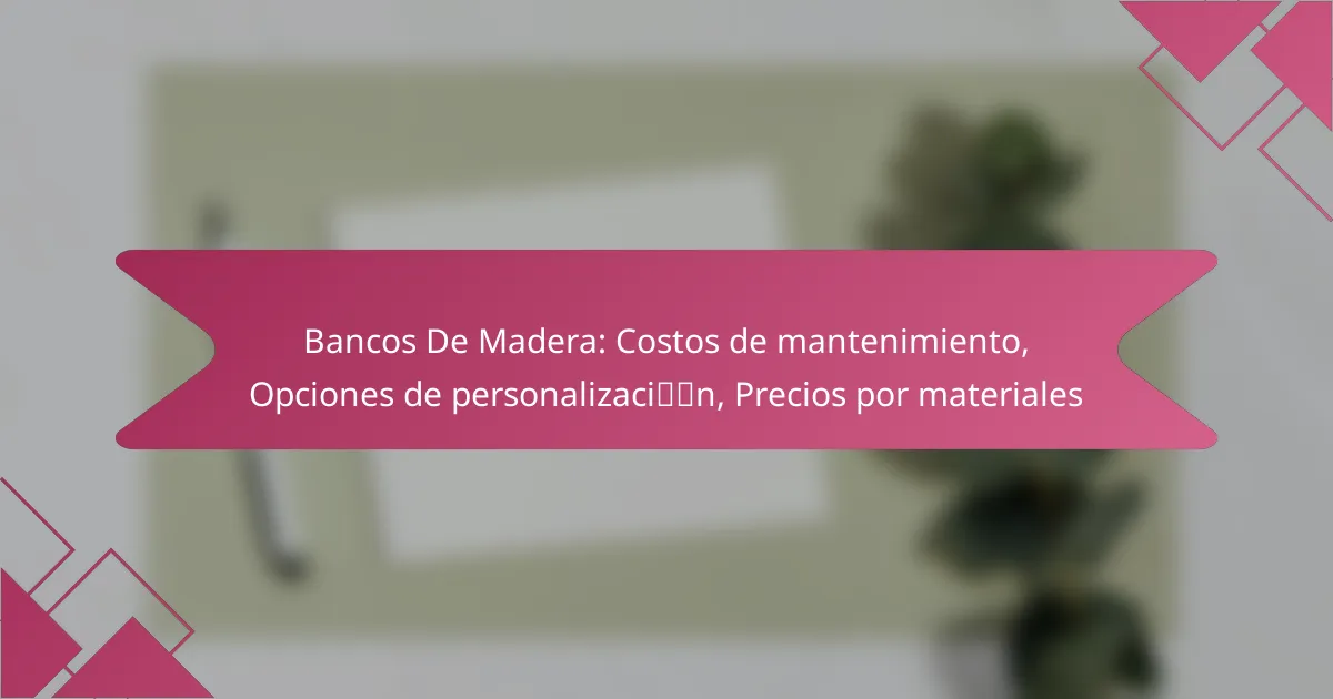 Bancos De Madera: Costos de mantenimiento, Opciones de personalización, Precios por materiales