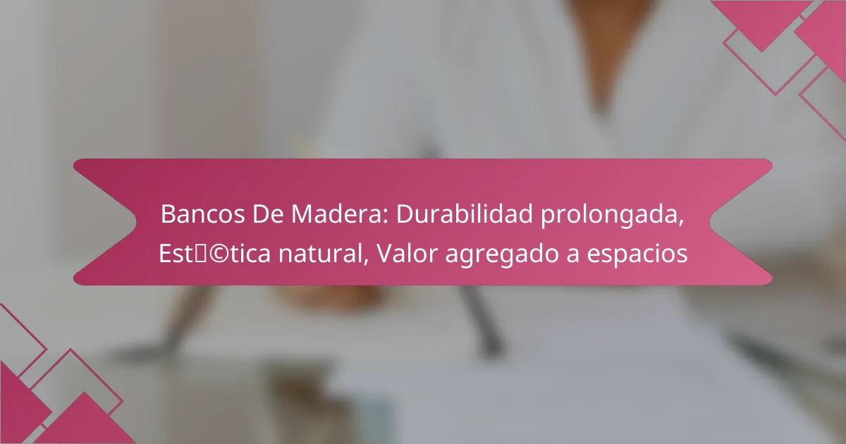 Bancos De Madera: Durabilidad prolongada, Estética natural, Valor agregado a espacios