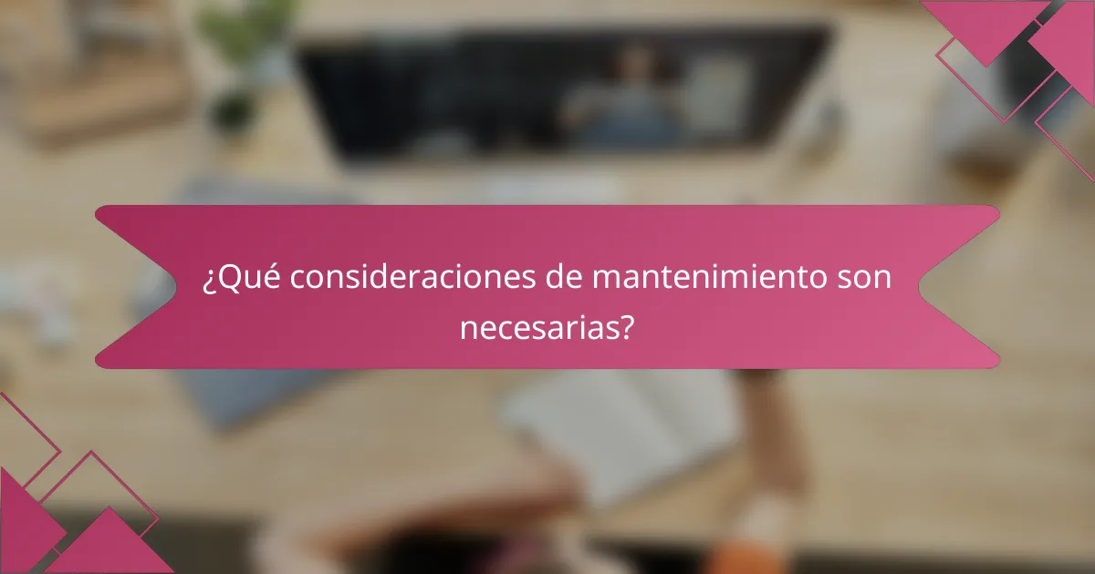 ¿Qué consideraciones de mantenimiento son necesarias?