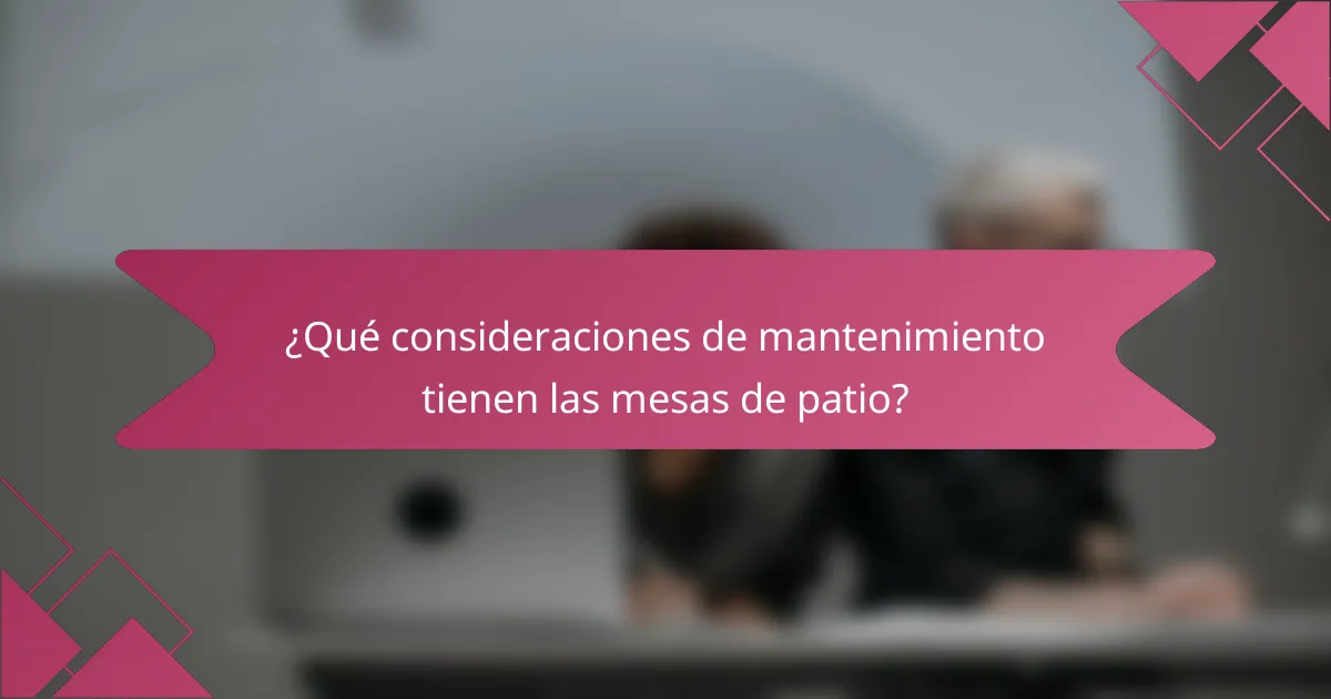 ¿Qué consideraciones de mantenimiento tienen las mesas de patio?