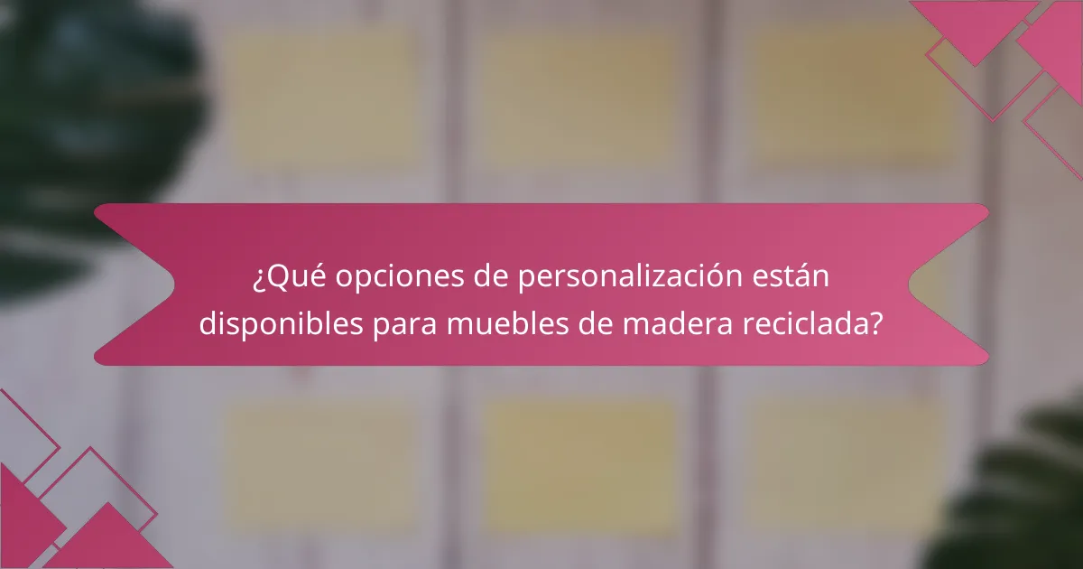 ¿Qué opciones de personalización están disponibles para muebles de madera reciclada?