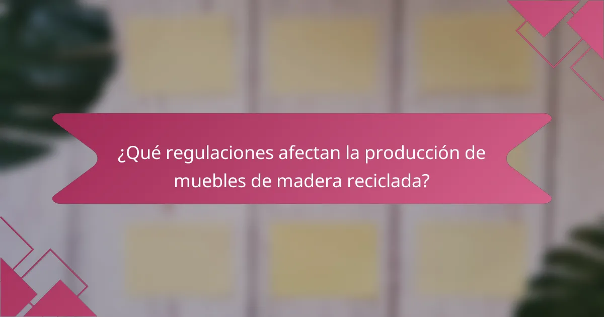 ¿Qué regulaciones afectan la producción de muebles de madera reciclada?